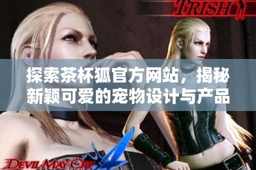 探索茶杯狐官方网站，揭秘新颖可爱的宠物设计与产品