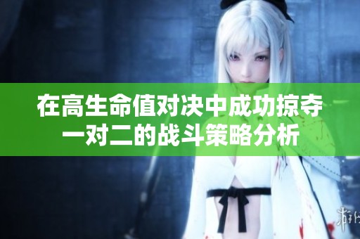 在高生命值对决中成功掠夺一对二的战斗策略分析