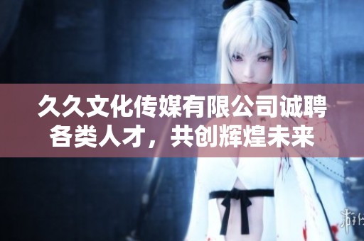 久久文化传媒有限公司诚聘各类人才，共创辉煌未来