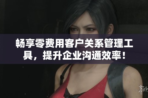 畅享零费用客户关系管理工具，提升企业沟通效率！