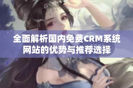 全面解析国内免费CRM系统网站的优势与推荐选择