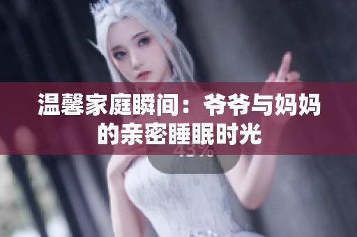 温馨家庭瞬间：爷爷与妈妈的亲密睡眠时光