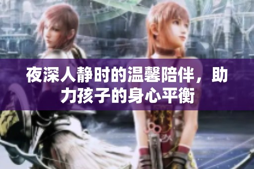 夜深人静时的温馨陪伴，助力孩子的身心平衡
