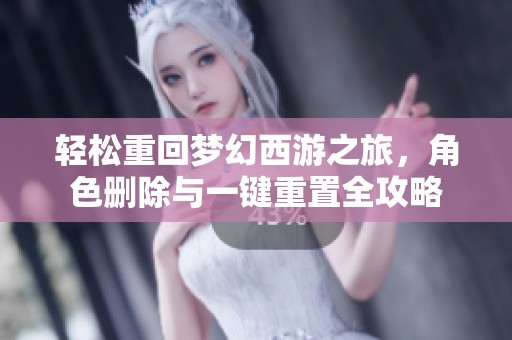 轻松重回梦幻西游之旅，角色删除与一键重置全攻略