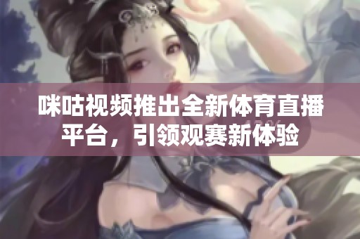 咪咕视频推出全新体育直播平台，引领观赛新体验