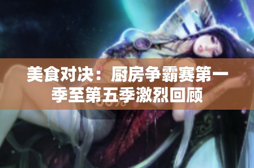 美食对决：厨房争霸赛第一季至第五季激烈回顾