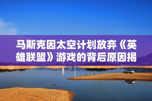马斯克因太空计划放弃《英雄联盟》游戏的背后原因揭秘