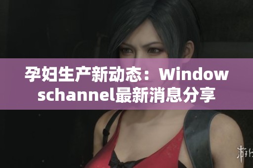 孕妇生产新动态：Windowschannel最新消息分享