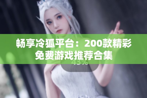 畅享冷狐平台：200款精彩免费游戏推荐合集