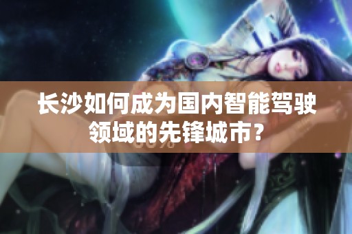 长沙如何成为国内智能驾驶领域的先锋城市？