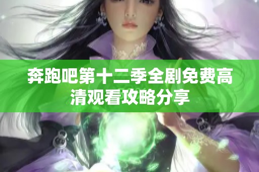 奔跑吧第十二季全剧免费高清观看攻略分享