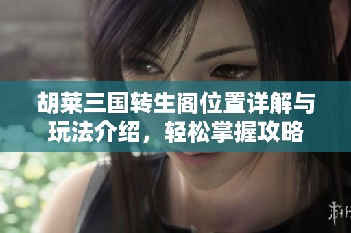 胡莱三国转生阁位置详解与玩法介绍，轻松掌握攻略