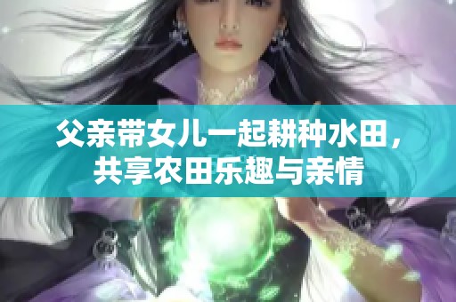 父亲带女儿一起耕种水田，共享农田乐趣与亲情