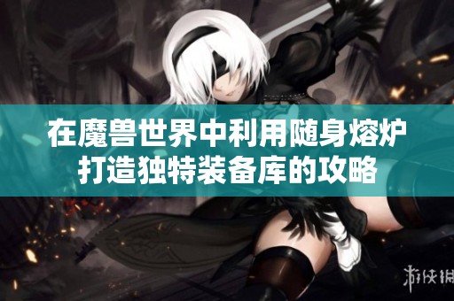 在魔兽世界中利用随身熔炉打造独特装备库的攻略