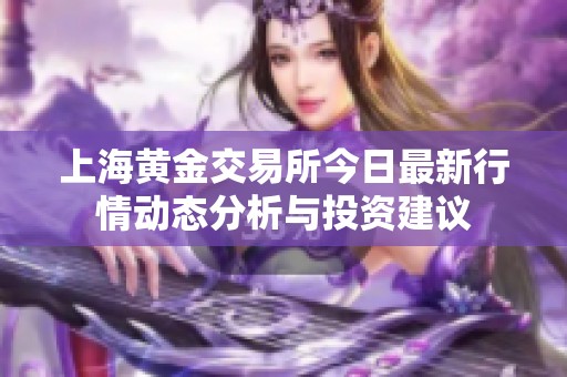 上海黄金交易所今日最新行情动态分析与投资建议