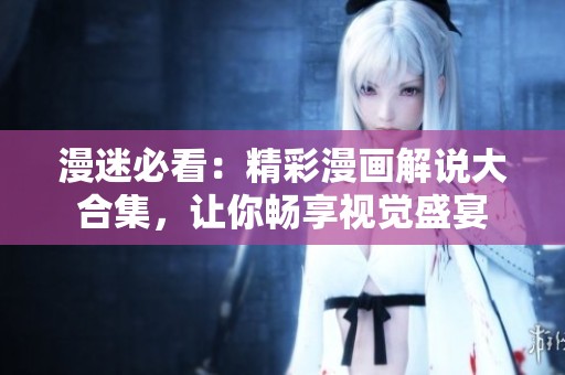 漫迷必看：精彩漫画解说大合集，让你畅享视觉盛宴