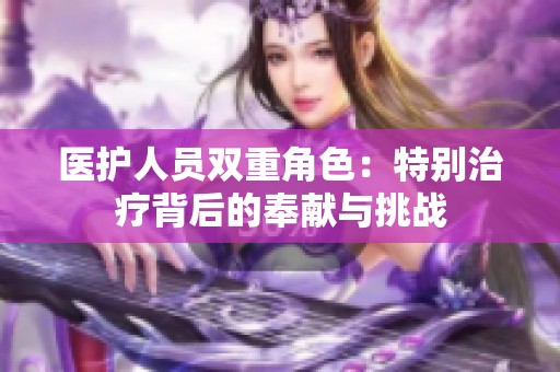 医护人员双重角色：特别治疗背后的奉献与挑战