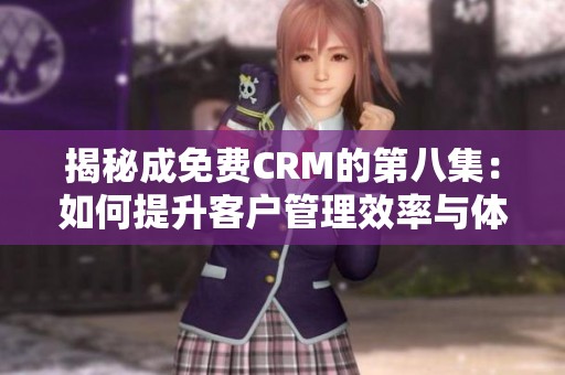 揭秘成免费CRM的第八集：如何提升客户管理效率与体验