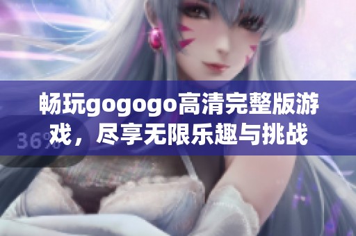 畅玩gogogo高清完整版游戏，尽享无限乐趣与挑战
