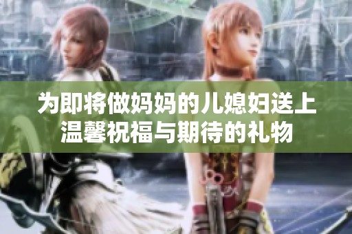 为即将做妈妈的儿媳妇送上温馨祝福与期待的礼物