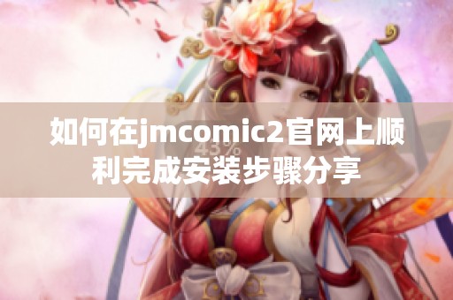 如何在jmcomic2官网上顺利完成安装步骤分享