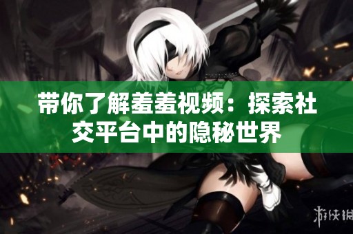 带你了解羞羞视频：探索社交平台中的隐秘世界