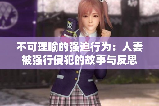 不可理喻的强迫行为：人妻被强行侵犯的故事与反思
