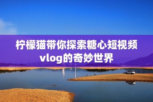 柠檬猫带你探索糖心短视频vlog的奇妙世界