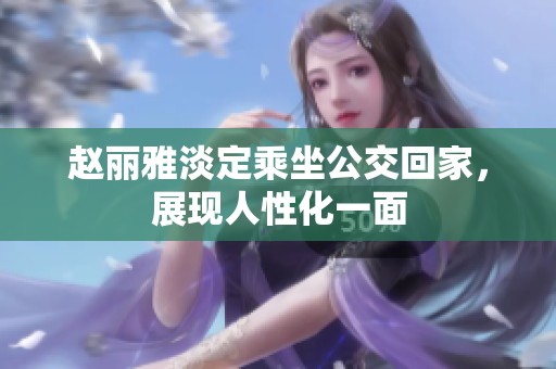 赵丽雅淡定乘坐公交回家，展现人性化一面