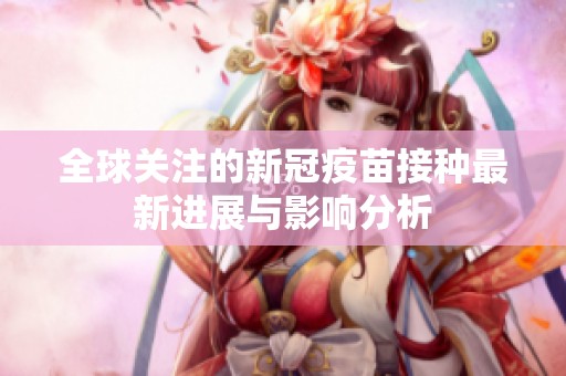 全球关注的新冠疫苗接种最新进展与影响分析