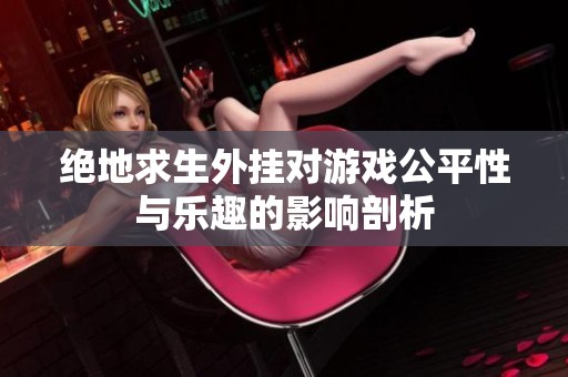 绝地求生外挂对游戏公平性与乐趣的影响剖析