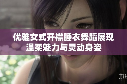 优雅女式开襟睡衣舞蹈展现温柔魅力与灵动身姿