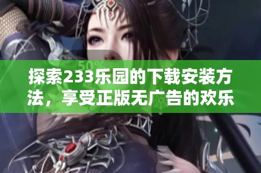 探索233乐园的下载安装方法，享受正版无广告的欢乐体验