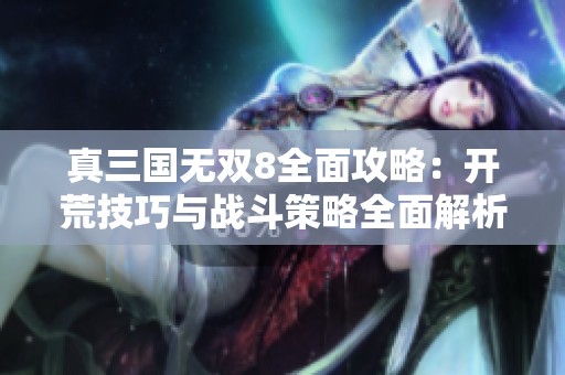 真三国无双8全面攻略：开荒技巧与战斗策略全面解析