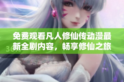 免费观看凡人修仙传动漫最新全剧内容，畅享修仙之旅