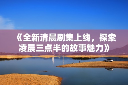 《全新清晨剧集上线，探索凌晨三点半的故事魅力》