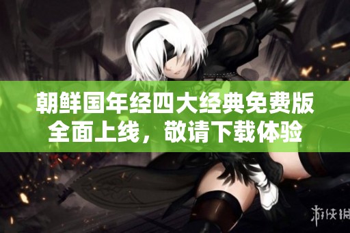 朝鲜国年经四大经典免费版全面上线，敬请下载体验