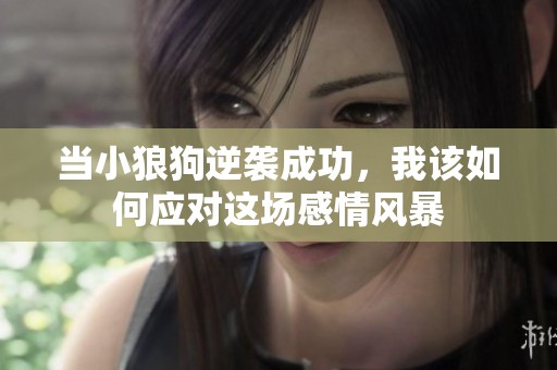 当小狼狗逆袭成功，我该如何应对这场感情风暴