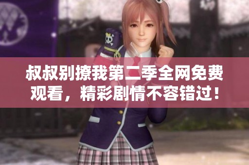 叔叔别撩我第二季全网免费观看，精彩剧情不容错过！