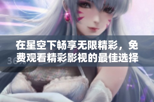 在星空下畅享无限精彩，免费观看精彩影视的最佳选择