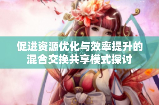 促进资源优化与效率提升的混合交换共享模式探讨