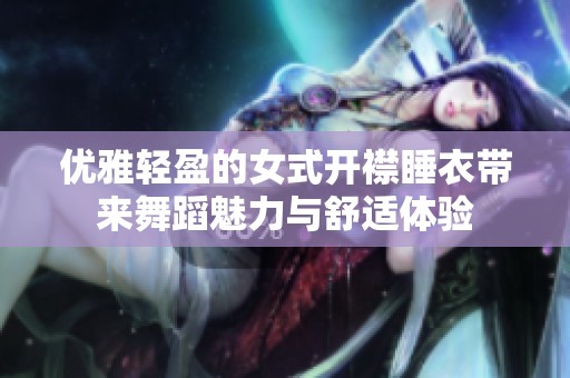 优雅轻盈的女式开襟睡衣带来舞蹈魅力与舒适体验