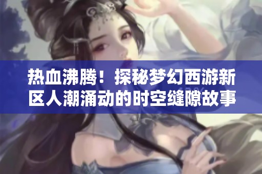 热血沸腾！探秘梦幻西游新区人潮涌动的时空缝隙故事