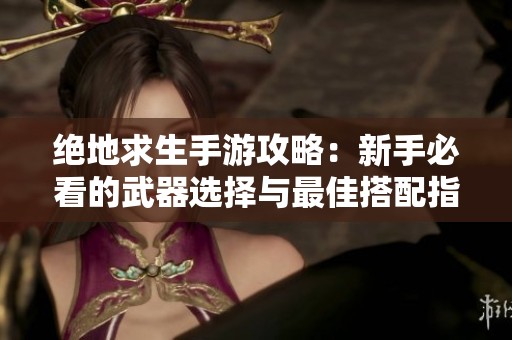 绝地求生手游攻略：新手必看的武器选择与最佳搭配指南