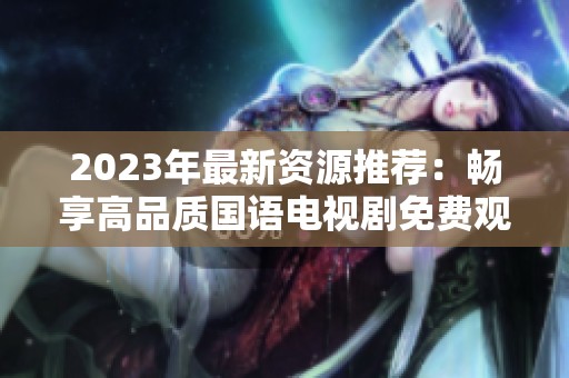 2023年最新资源推荐：畅享高品质国语电视剧免费观看