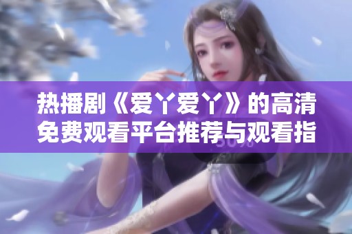 热播剧《爱丫爱丫》的高清免费观看平台推荐与观看指南