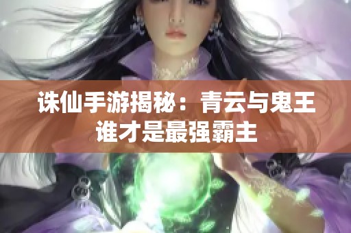 诛仙手游揭秘：青云与鬼王谁才是最强霸主