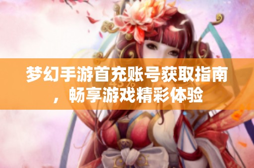 梦幻手游首充账号获取指南，畅享游戏精彩体验