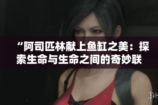 “阿司匹林献上鱼缸之美：探索生命与生命之间的奇妙联系”