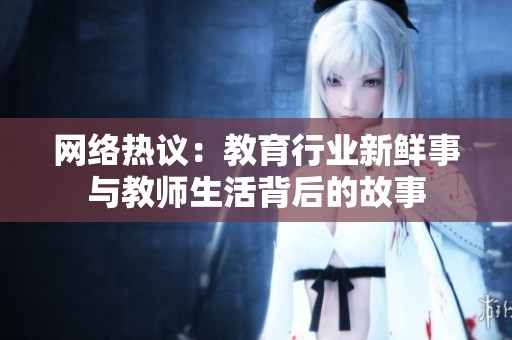 网络热议：教育行业新鲜事与教师生活背后的故事